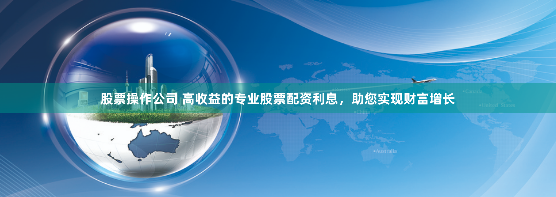 股票操作公司 高收益的专业股票配资利息，助您实现财富增长