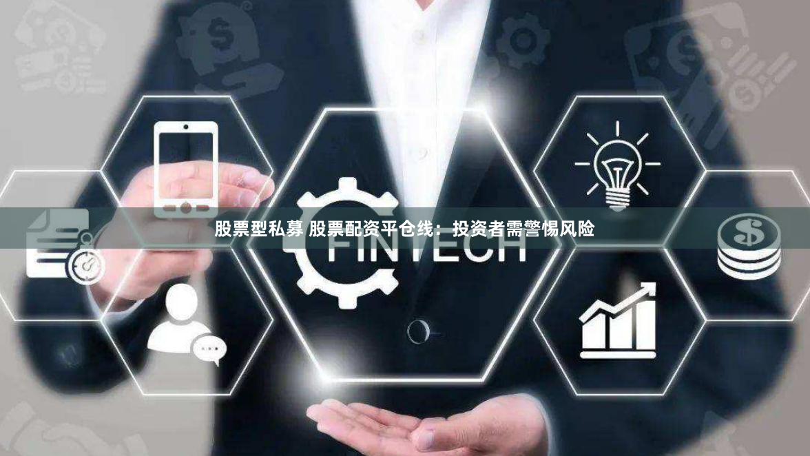 股票型私募 股票配资平仓线：投资者需警惕风险