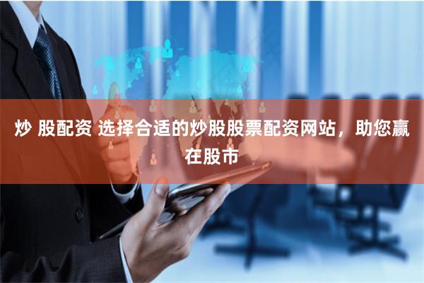 炒 股配资 选择合适的炒股股票配资网站，助您赢在股市