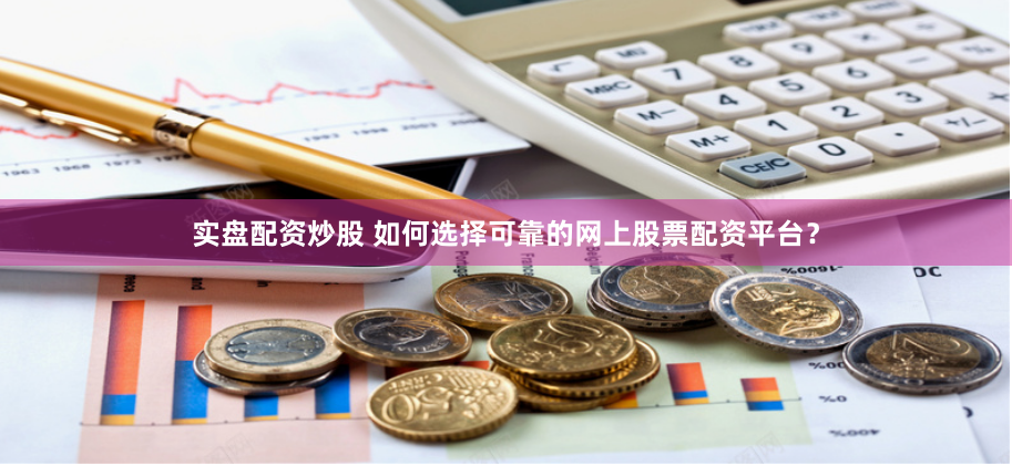 实盘配资炒股 如何选择可靠的网上股票配资平台？