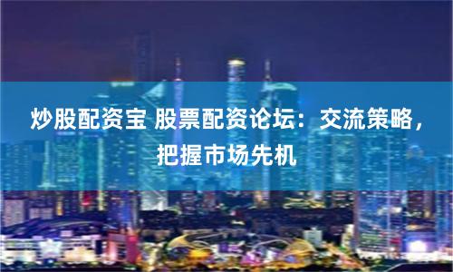 炒股配资宝 股票配资论坛：交流策略，把握市场先机