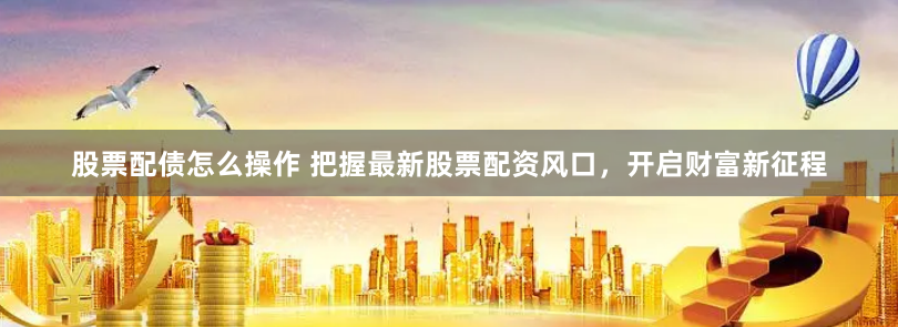 股票配债怎么操作 把握最新股票配资风口，开启财富新征程