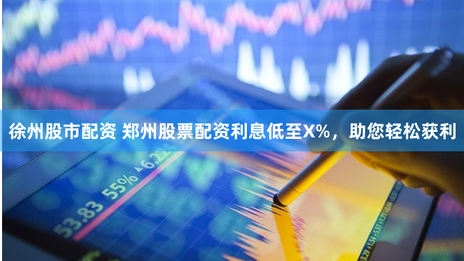 徐州股市配资 郑州股票配资利息低至X%，助您轻松获利