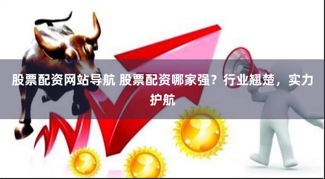 股票配资网站导航 股票配资哪家强？行业翘楚，实力护航