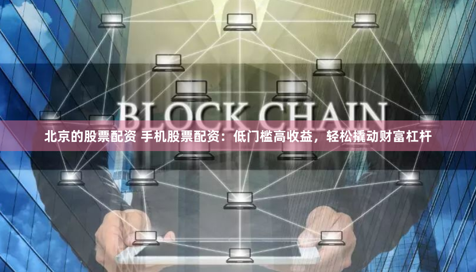 北京的股票配资 手机股票配资：低门槛高收益，轻松撬动财富杠杆