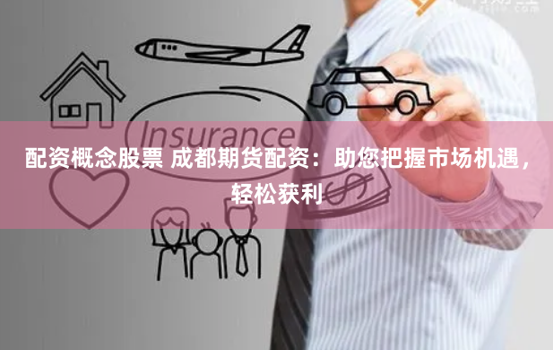 配资概念股票 成都期货配资：助您把握市场机遇，轻松获利