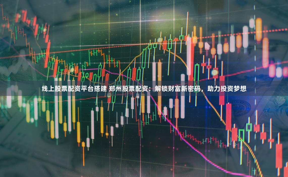 线上股票配资平台搭建 郑州股票配资：解锁财富新密码，助力投资梦想
