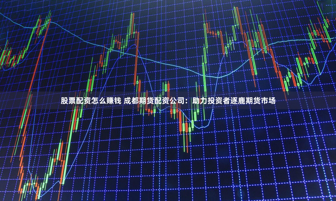 股票配资怎么赚钱 成都期货配资公司：助力投资者逐鹿期货市场