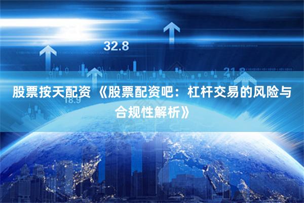 股票按天配资 《股票配资吧：杠杆交易的风险与合规性解析》