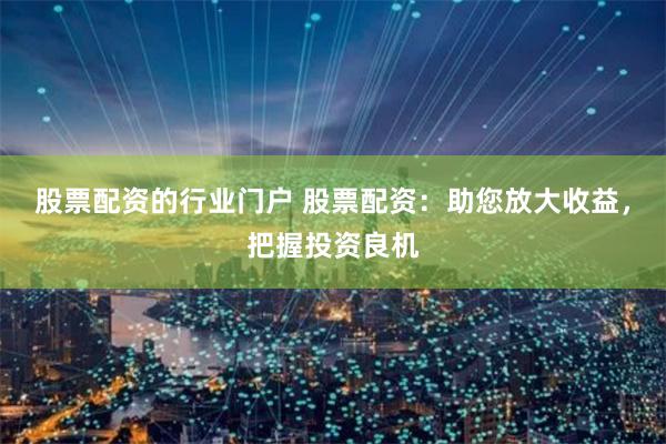 股票配资的行业门户 股票配资：助您放大收益，把握投资良机