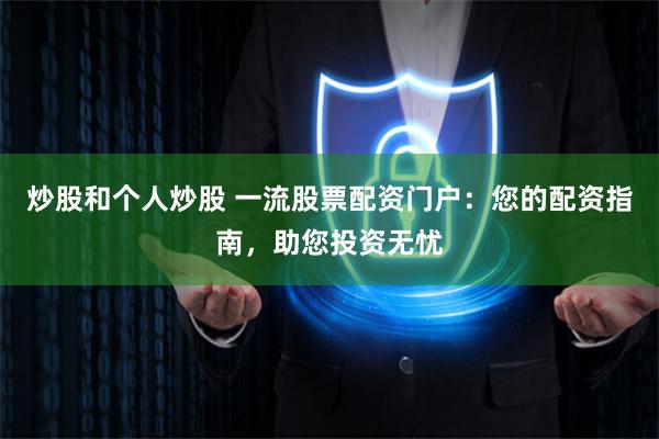 炒股和个人炒股 一流股票配资门户：您的配资指南，助您投资无忧