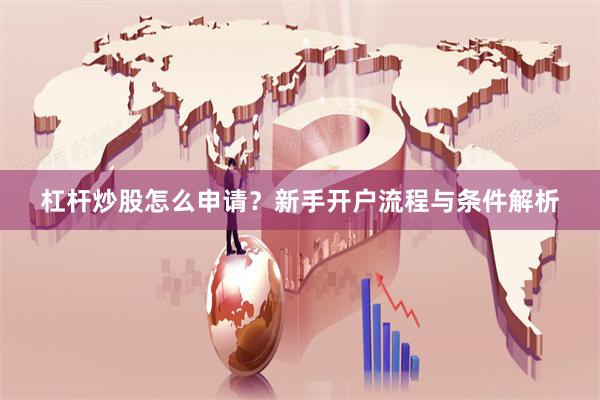 杠杆炒股怎么申请？新手开户流程与条件解析