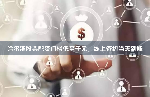 哈尔滨股票配资门槛低至千元，线上签约当天到账