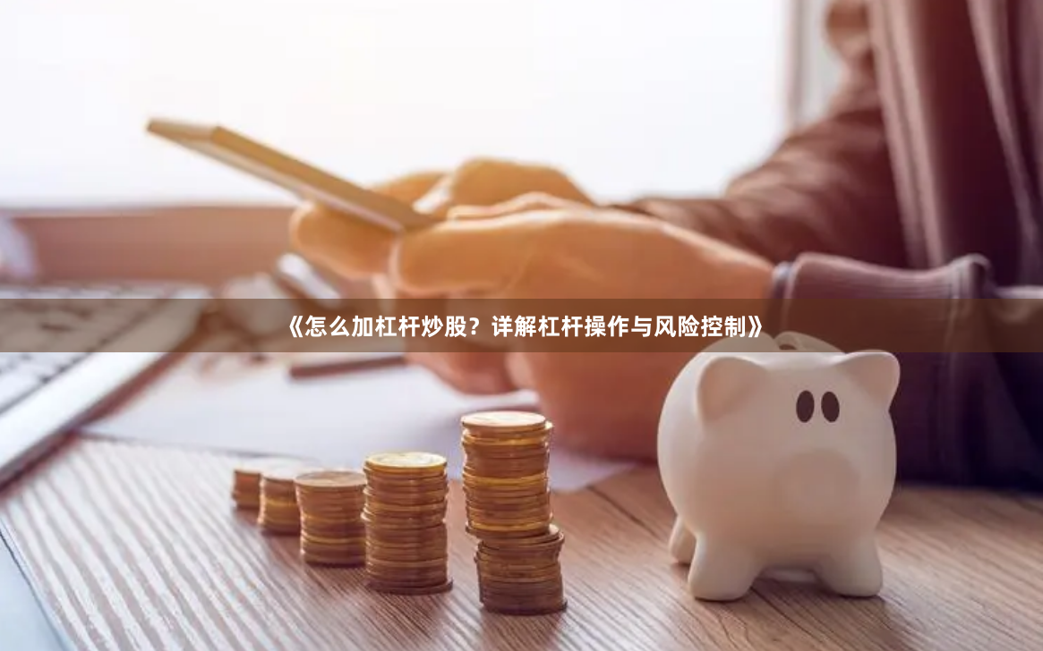 《怎么加杠杆炒股？详解杠杆操作与风险控制》