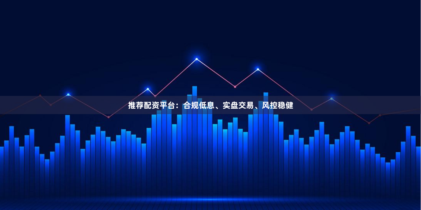 推荐配资平台：合规低息、实盘交易、风控稳健